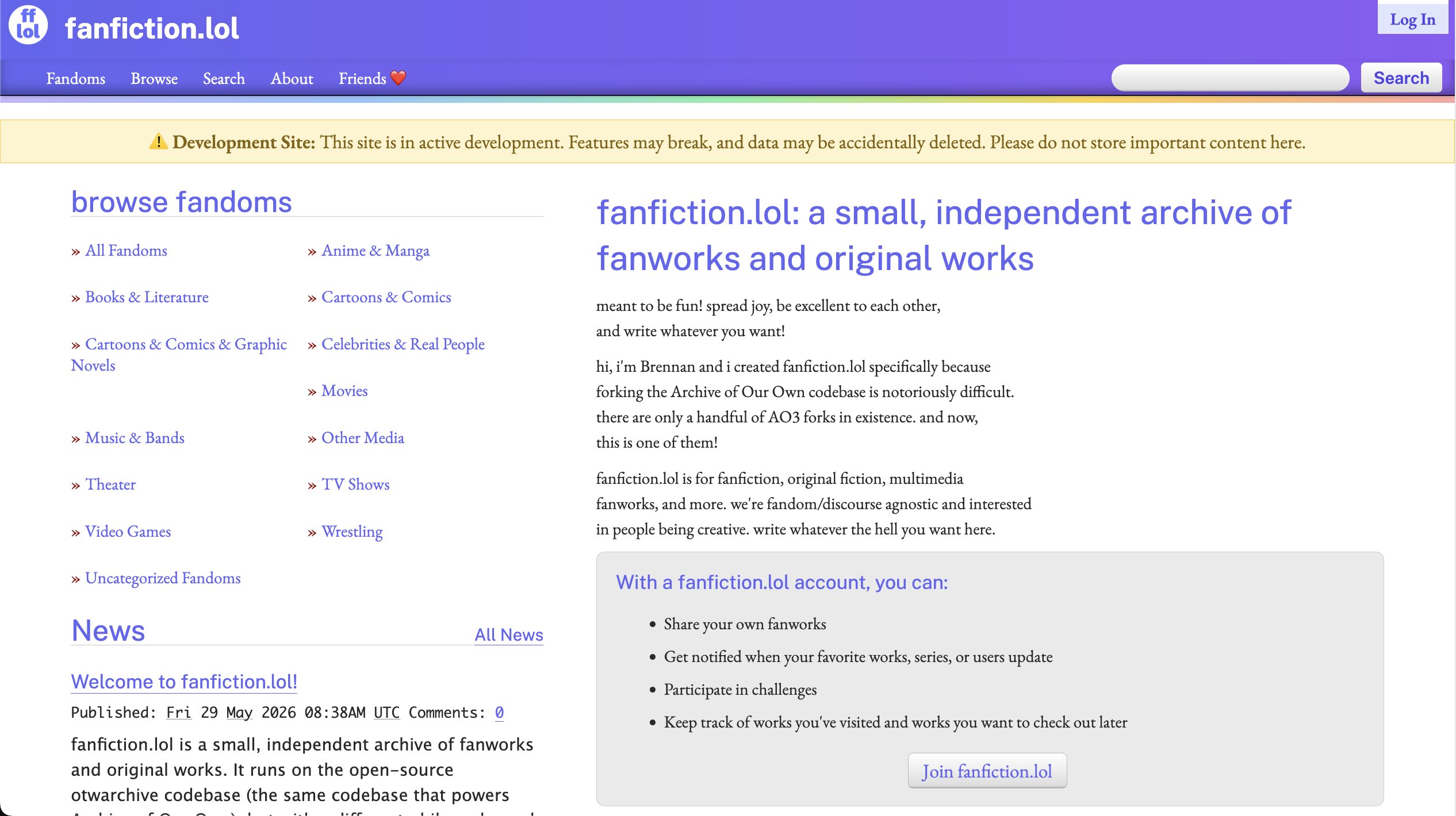 Screenshot of the fanfiction.lol homepage. The header is purple with the site logo and name on the left and a "Log In" button on the right. Navigation links read: Fandoms, Browse, Search, About, Friends (with a red heart emoji). A yellow warning banner reads: "⚠️ Development Site: This site is in active development. Features may break, and data may be accidentally deleted. Please do not store important content here." The left column is headed "browse fandoms" and lists categories including All Fandoms, Anime & Manga, Books & Literature, Cartoons & Comics, Cartoons & Comics & Graphic Novels, Celebrities & Real People, Movies, Music & Bands, Other Media, Theater, TV Shows, Video Games, Wrestling, and Uncategorized Fandoms.