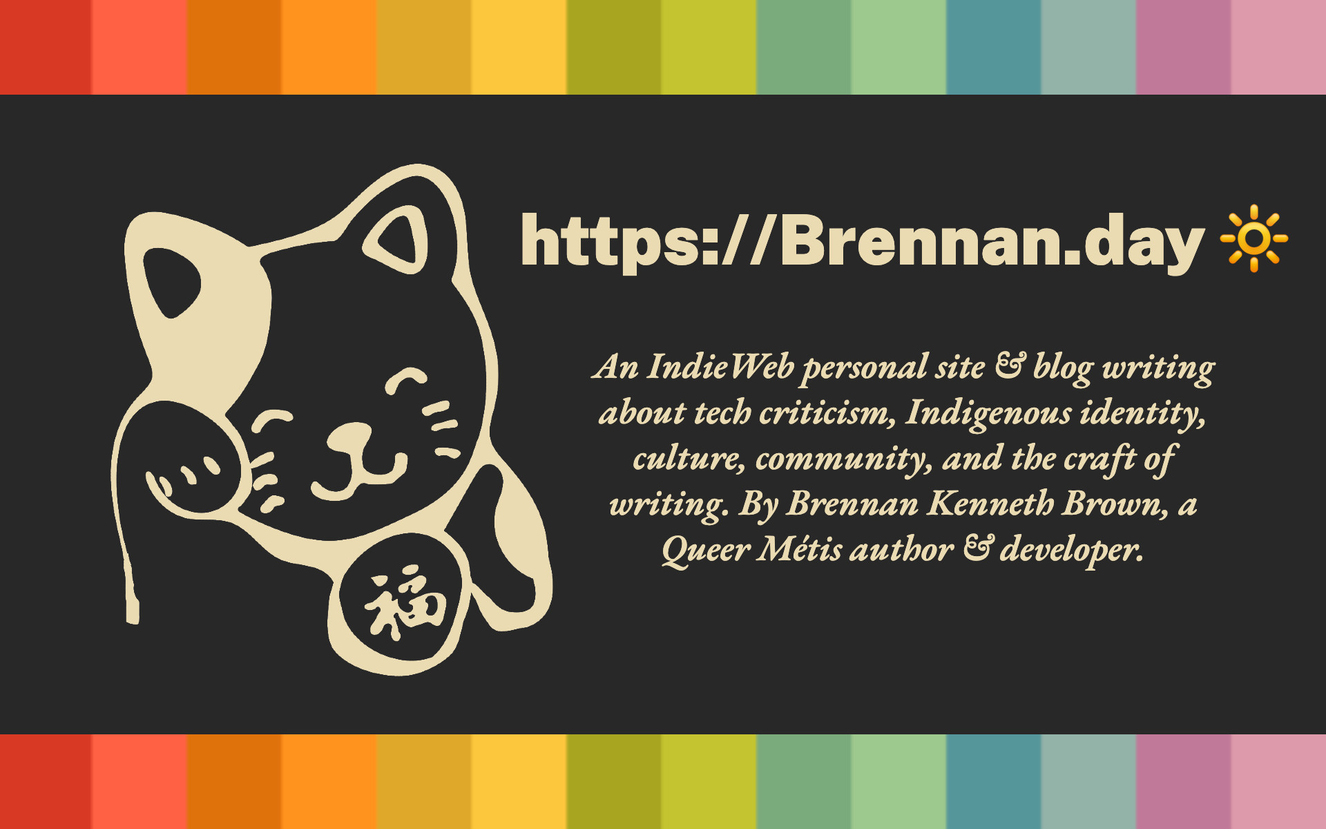 A preview page, featuring the site's gruvbox palette and fortune cat doodle with the words 'An Indie Web personal site & blog writing about tech criticism, Indigenous identity, culture, community, and the craft of writing. By Brennan Kenneth Brown, a Queer Métis author & developer.'